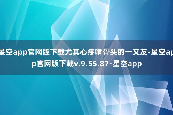 星空app官网版下载尤其心疼啃骨头的一又友-星空app官网版下载v.9.55.87-星空app