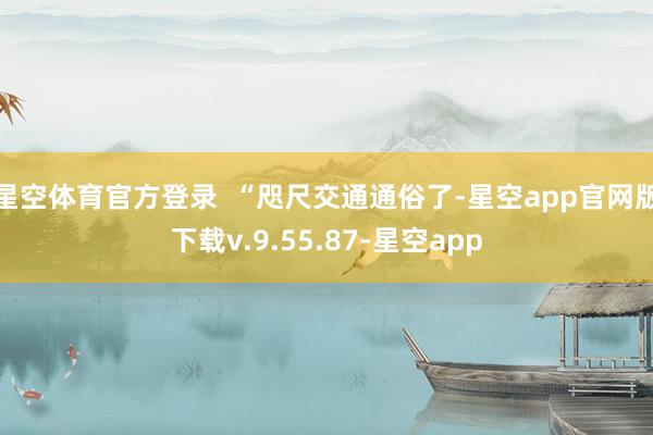 星空体育官方登录  “咫尺交通通俗了-星空app官网版下载v.9.55.87-星空app