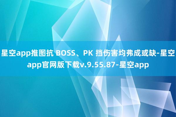 星空app推图抗 BOSS、PK 挡伤害均弗成或缺-星空app官网版下载v.9.55.87-星空app