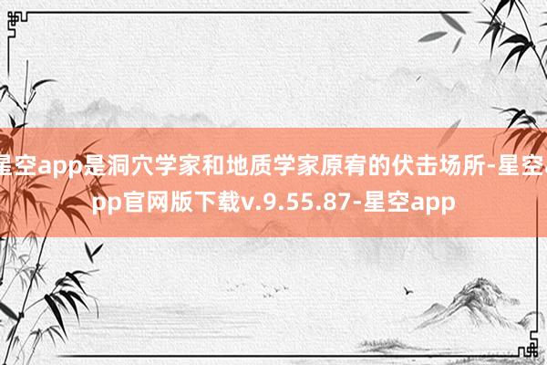 星空app是洞穴学家和地质学家原宥的伏击场所-星空app官网版下载v.9.55.87-星空app