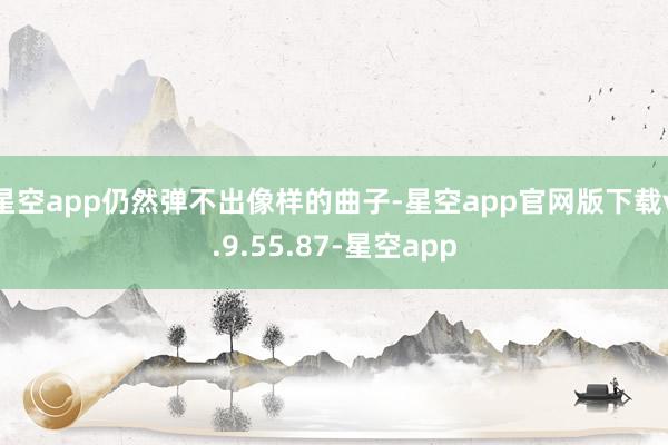 星空app仍然弹不出像样的曲子-星空app官网版下载v.9.55.87-星空app