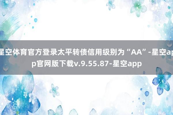星空体育官方登录太平转债信用级别为“AA”-星空app官网版下载v.9.55.87-星空app