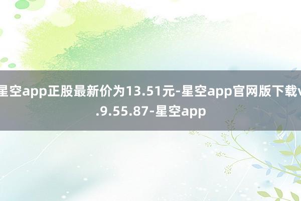 星空app正股最新价为13.51元-星空app官网版下载v.9.55.87-星空app