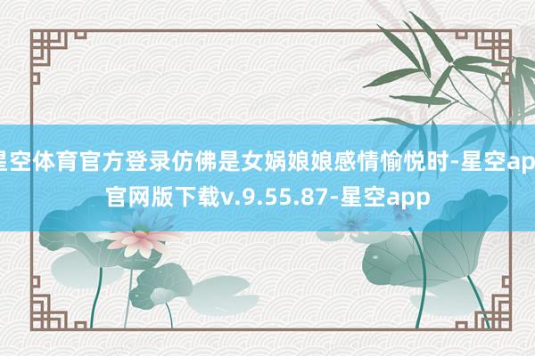 星空体育官方登录仿佛是女娲娘娘感情愉悦时-星空app官网版下载v.9.55.87-星空app