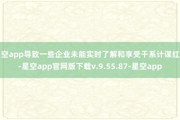 星空app导致一些企业未能实时了解和享受干系计谋红利-星空app官网版下载v.9.55.87-星空app