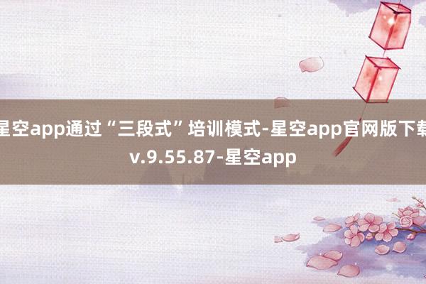 星空app通过“三段式”培训模式-星空app官网版下载v.9.55.87-星空app