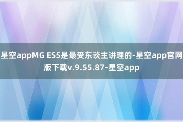 星空appMG ES5是最受东谈主讲理的-星空app官网版下载v.9.55.87-星空app