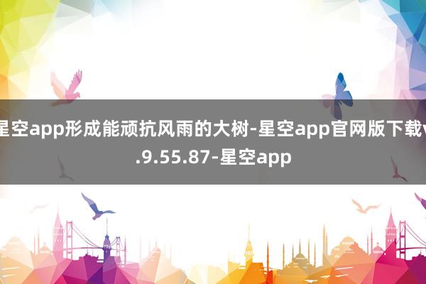 星空app形成能顽抗风雨的大树-星空app官网版下载v.9.55.87-星空app