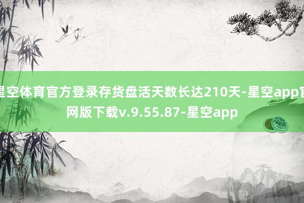 星空体育官方登录存货盘活天数长达210天-星空app官网版下载v.9.55.87-星空app