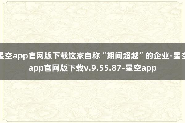 星空app官网版下载这家自称“期间超越”的企业-星空app官网版下载v.9.55.87-星空app