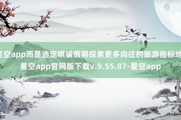 星空app而是选定哄骗假期探索更多向往的旅游指标地-星空app官网版下载v.9.55.87-星空app