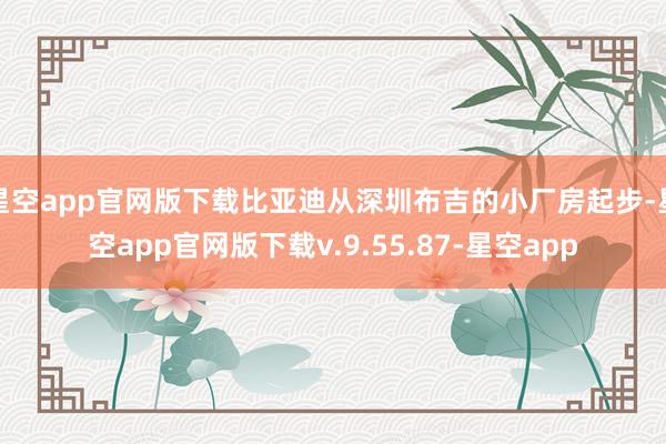 星空app官网版下载比亚迪从深圳布吉的小厂房起步-星空app官网版下载v.9.55.87-星空app