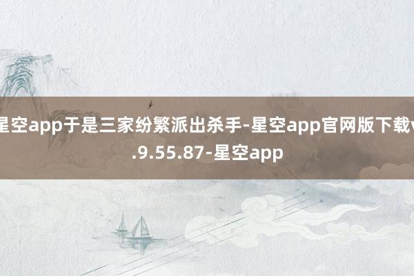 星空app于是三家纷繁派出杀手-星空app官网版下载v.9.55.87-星空app
