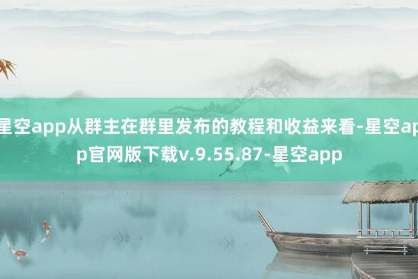 星空app从群主在群里发布的教程和收益来看-星空app官网版下载v.9.55.87-星空app