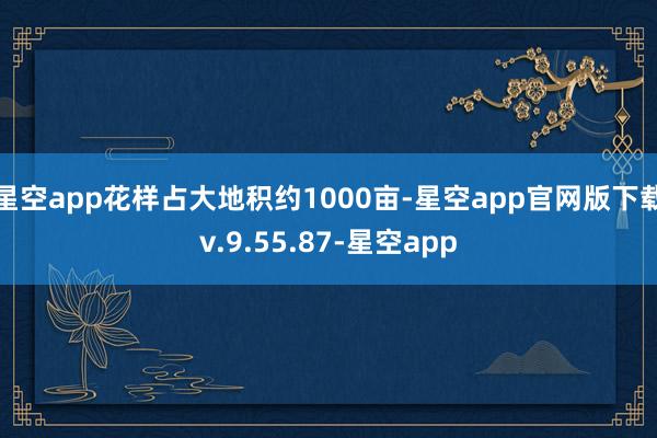 星空app花样占大地积约1000亩-星空app官网版下载v.9.55.87-星空app