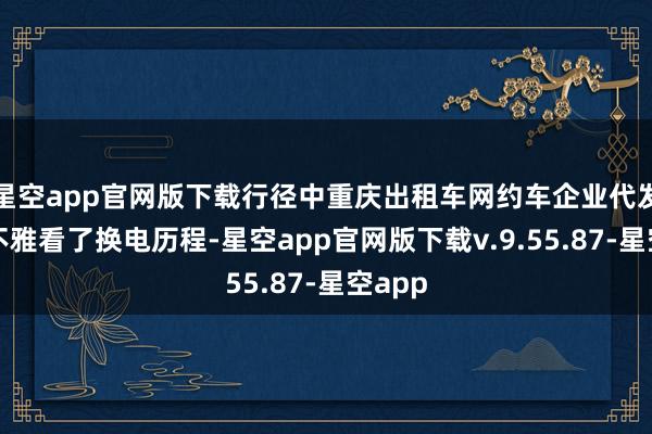 星空app官网版下载行径中重庆出租车网约车企业代发达场不雅看了换电历程-星空app官网版下载v.9.55.87-星空app