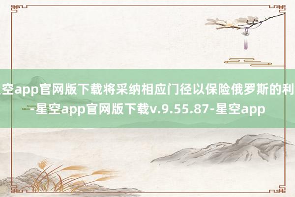 星空app官网版下载将采纳相应门径以保险俄罗斯的利益-星空app官网版下载v.9.55.87-星空app