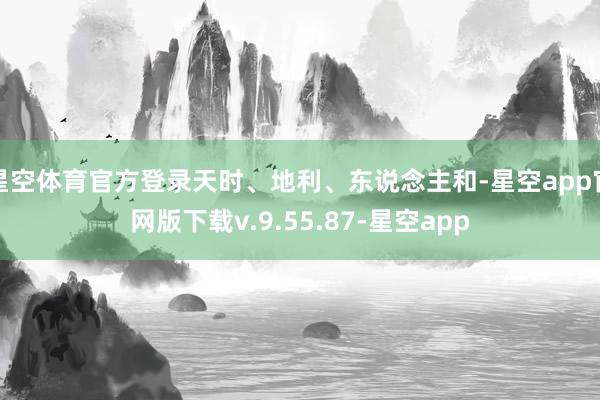 星空体育官方登录天时、地利、东说念主和-星空app官网版下载v.9.55.87-星空app