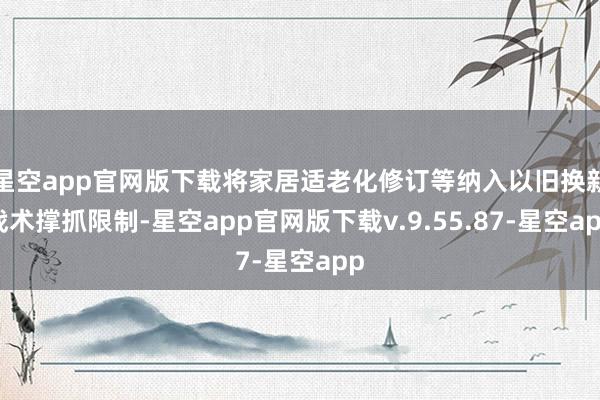 星空app官网版下载将家居适老化修订等纳入以旧换新战术撑抓限制-星空app官网版下载v.9.55.87-星空app