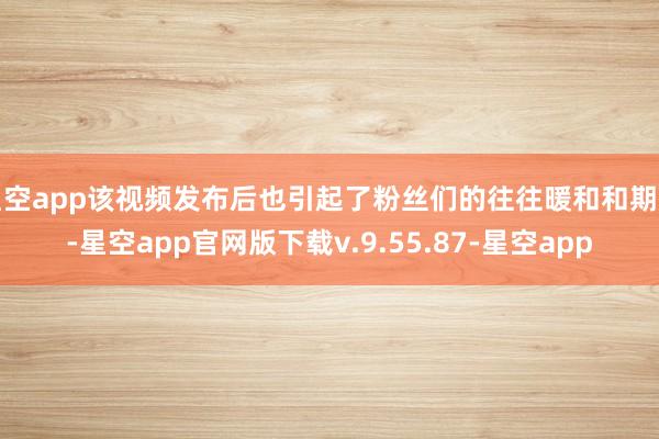 星空app该视频发布后也引起了粉丝们的往往暖和和期待-星空app官网版下载v.9.55.87-星空app