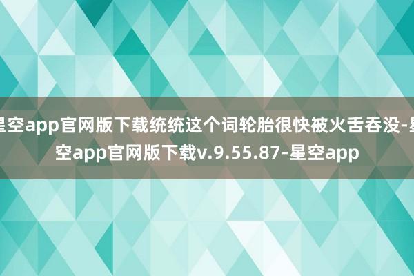 星空app官网版下载统统这个词轮胎很快被火舌吞没-星空app官网版下载v.9.55.87-星空app