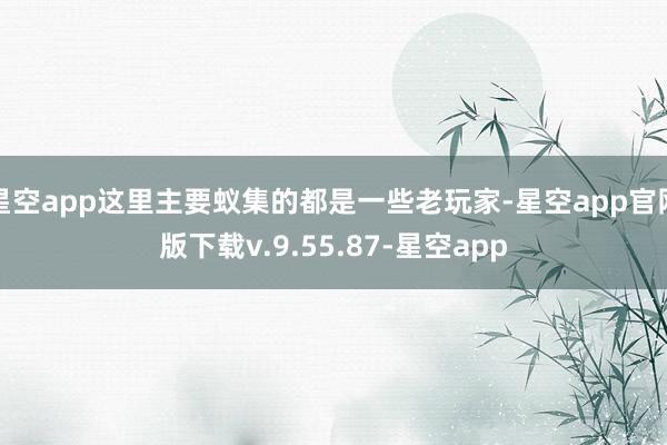 星空app这里主要蚁集的都是一些老玩家-星空app官网版下载v.9.55.87-星空app