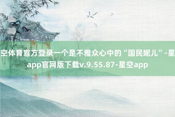 星空体育官方登录一个是不雅众心中的“国民妮儿”-星空app官网版下载v.9.55.87-星空app