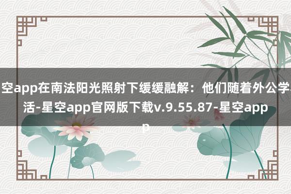 星空app在南法阳光照射下缓缓融解：他们随着外公学农活-星空app官网版下载v.9.55.87-星空app