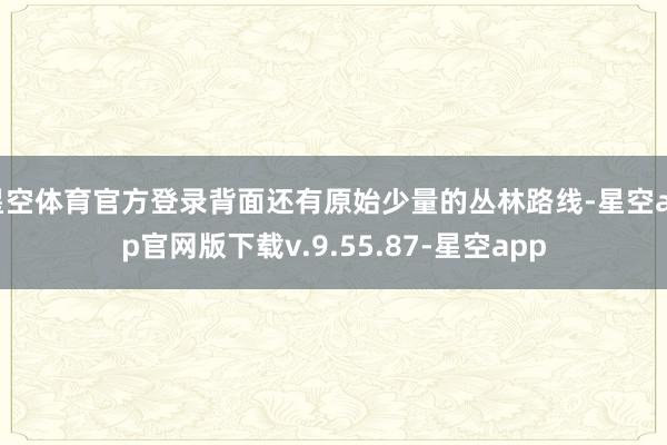 星空体育官方登录背面还有原始少量的丛林路线-星空app官网版下载v.9.55.87-星空app