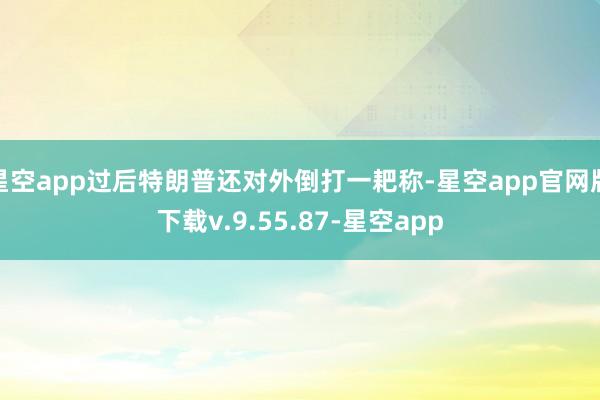 星空app过后特朗普还对外倒打一耙称-星空app官网版下载v.9.55.87-星空app
