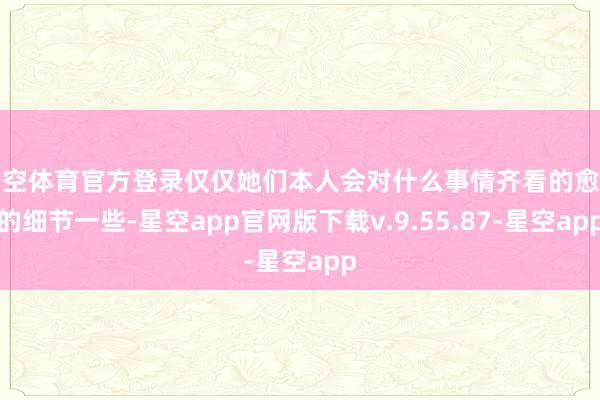 星空体育官方登录仅仅她们本人会对什么事情齐看的愈加的细节一些-星空app官网版下载v.9.55.87-星空app