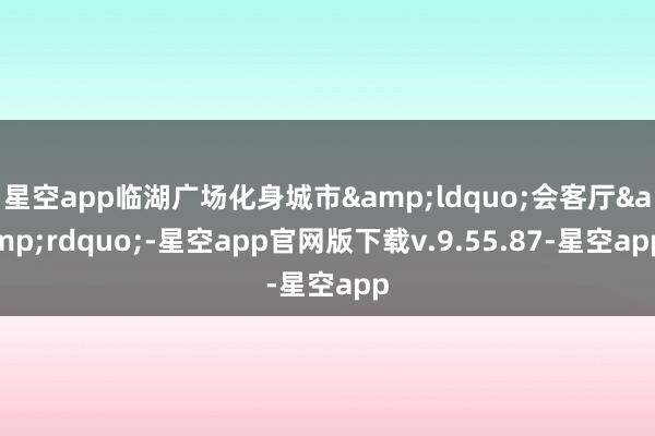 星空app临湖广场化身城市&ldquo;会客厅&rdquo;-星空app官网版下载v.9.55.87-星空app