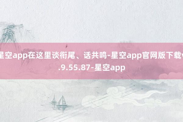 星空app在这里谈衔尾、话共鸣-星空app官网版下载v.9.55.87-星空app