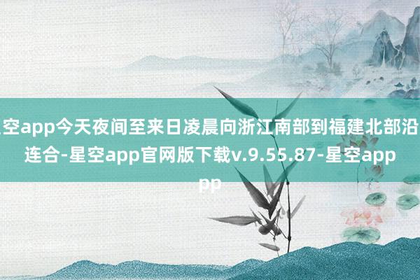 星空app今天夜间至来日凌晨向浙江南部到福建北部沿海连合-星空app官网版下载v.9.55.87-星空app