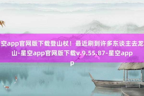 星空app官网版下载登山杖！最近刷到许多东谈主去龙王山-星空app官网版下载v.9.55.87-星空app