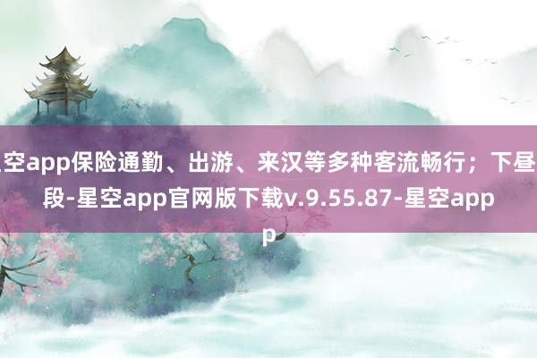 星空app保险通勤、出游、来汉等多种客流畅行；下昼时段-星空app官网版下载v.9.55.87-星空app