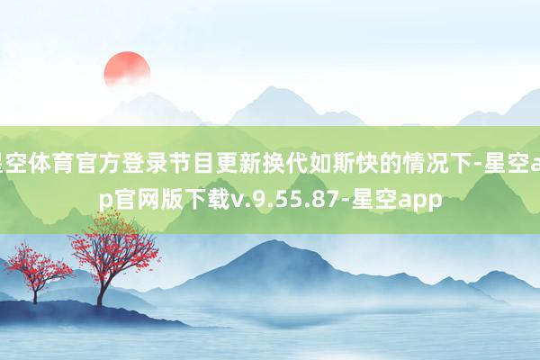星空体育官方登录节目更新换代如斯快的情况下-星空app官网版下载v.9.55.87-星空app