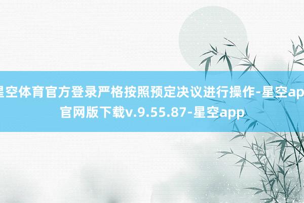 星空体育官方登录严格按照预定决议进行操作-星空app官网版下载v.9.55.87-星空app