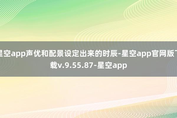 星空app声优和配景设定出来的时辰-星空app官网版下载v.9.55.87-星空app