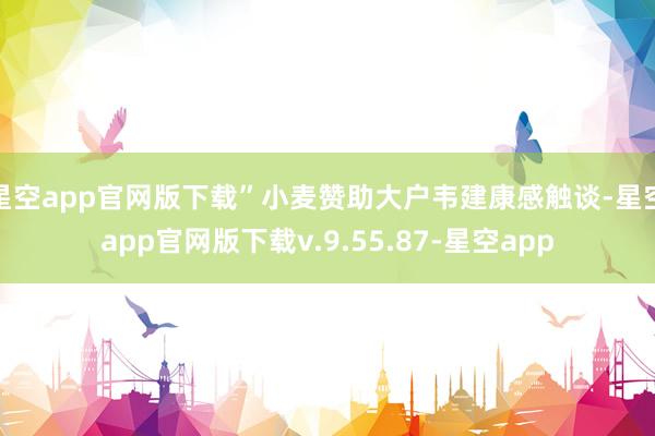星空app官网版下载”小麦赞助大户韦建康感触谈-星空app官网版下载v.9.55.87-星空app