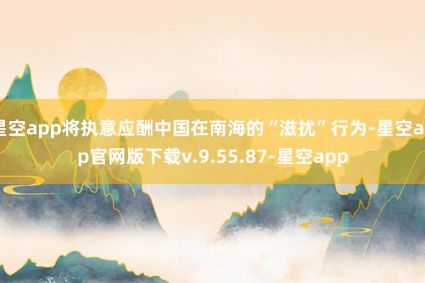 星空app将执意应酬中国在南海的“滋扰”行为-星空app官网版下载v.9.55.87-星空app