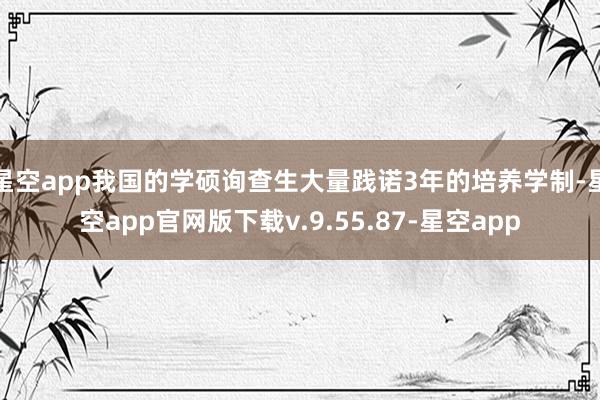 星空app我国的学硕询查生大量践诺3年的培养学制-星空app官网版下载v.9.55.87-星空app