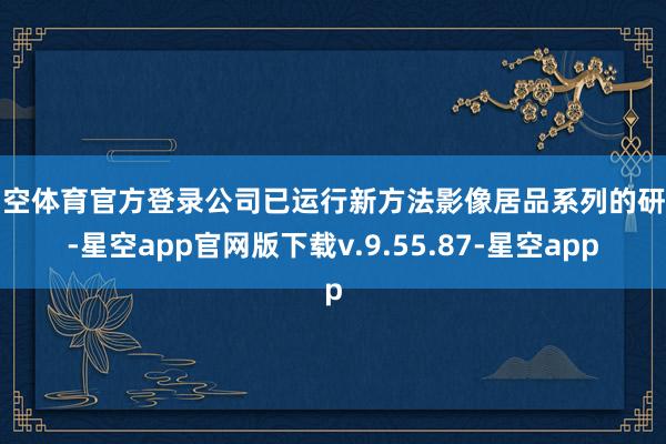 星空体育官方登录公司已运行新方法影像居品系列的研发-星空app官网版下载v.9.55.87-星空app