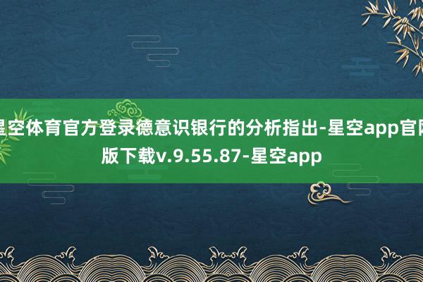 星空体育官方登录德意识银行的分析指出-星空app官网版下载v.9.55.87-星空app