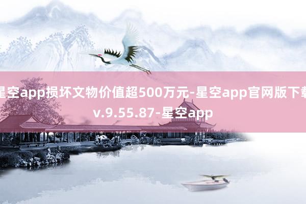 星空app损坏文物价值超500万元-星空app官网版下载v.9.55.87-星空app