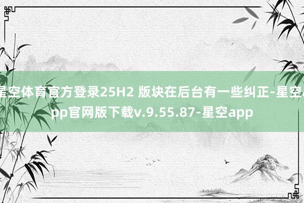 星空体育官方登录25H2 版块在后台有一些纠正-星空app官网版下载v.9.55.87-星空app