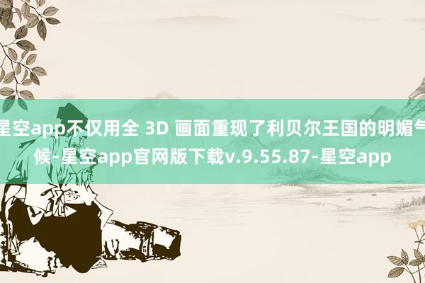 星空app不仅用全 3D 画面重现了利贝尔王国的明媚气候-星空app官网版下载v.9.55.87-星空app
