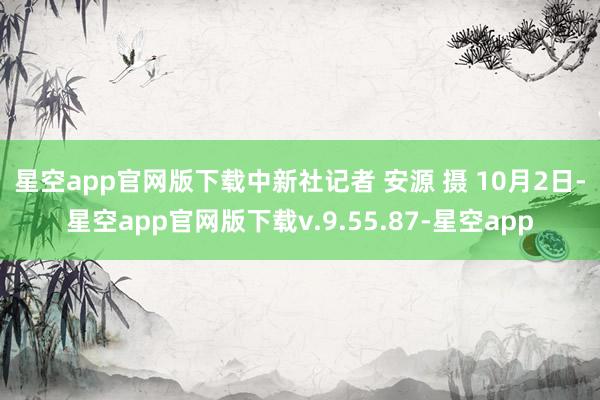 星空app官网版下载中新社记者 安源 摄 　　　10月2日-星空app官网版下载v.9.55.87-星空app