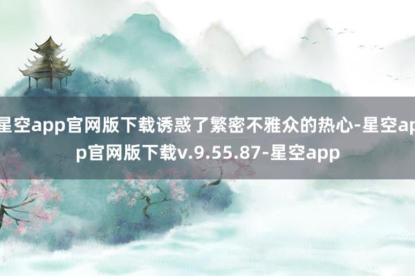 星空app官网版下载诱惑了繁密不雅众的热心-星空app官网版下载v.9.55.87-星空app