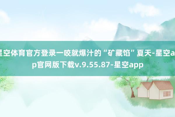 星空体育官方登录一咬就爆汁的“矿藏馅”夏天-星空app官网版下载v.9.55.87-星空app